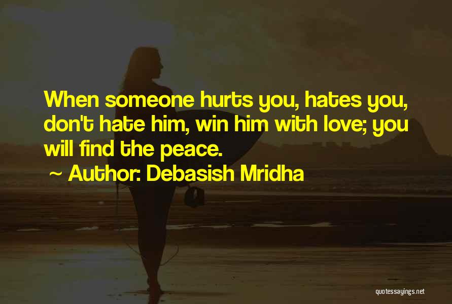 Debasish Mridha Quotes: When Someone Hurts You, Hates You, Don't Hate Him, Win Him With Love; You Will Find The Peace.