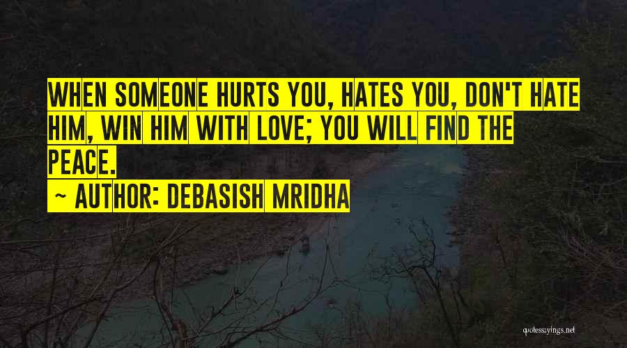 Debasish Mridha Quotes: When Someone Hurts You, Hates You, Don't Hate Him, Win Him With Love; You Will Find The Peace.