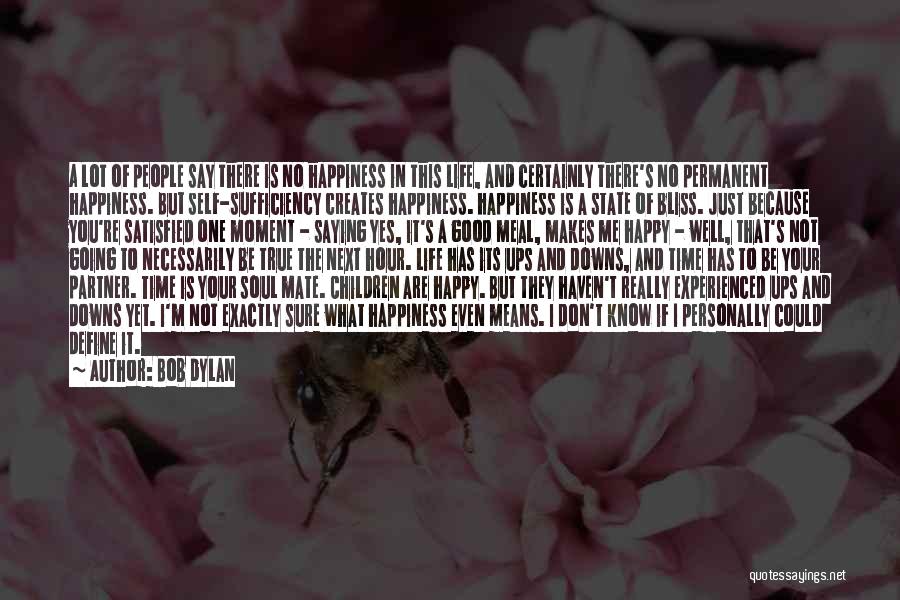 Bob Dylan Quotes: A Lot Of People Say There Is No Happiness In This Life, And Certainly There's No Permanent Happiness. But Self-sufficiency