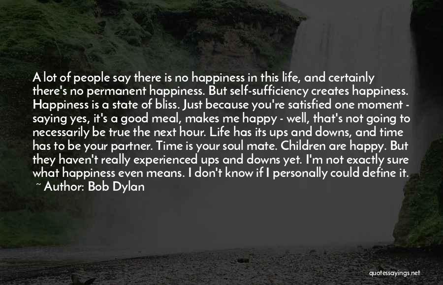 Bob Dylan Quotes: A Lot Of People Say There Is No Happiness In This Life, And Certainly There's No Permanent Happiness. But Self-sufficiency