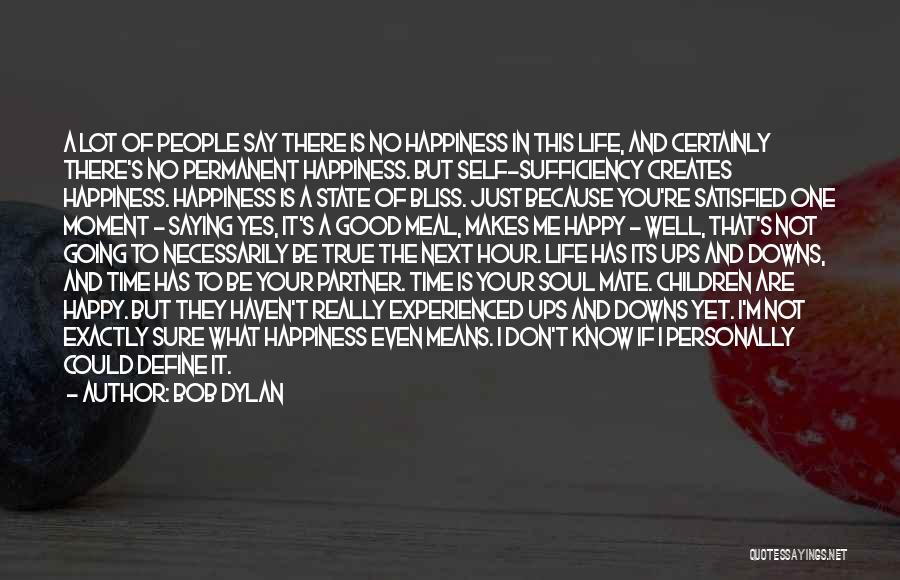 Bob Dylan Quotes: A Lot Of People Say There Is No Happiness In This Life, And Certainly There's No Permanent Happiness. But Self-sufficiency