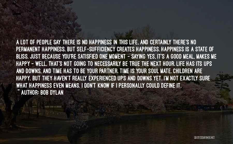 Bob Dylan Quotes: A Lot Of People Say There Is No Happiness In This Life, And Certainly There's No Permanent Happiness. But Self-sufficiency
