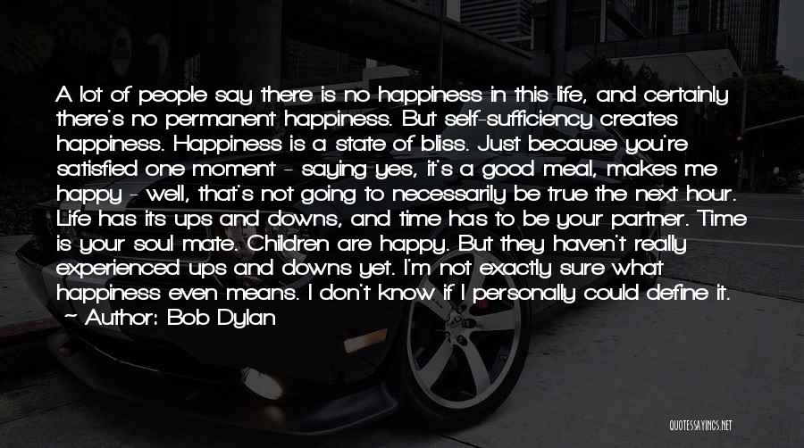Bob Dylan Quotes: A Lot Of People Say There Is No Happiness In This Life, And Certainly There's No Permanent Happiness. But Self-sufficiency