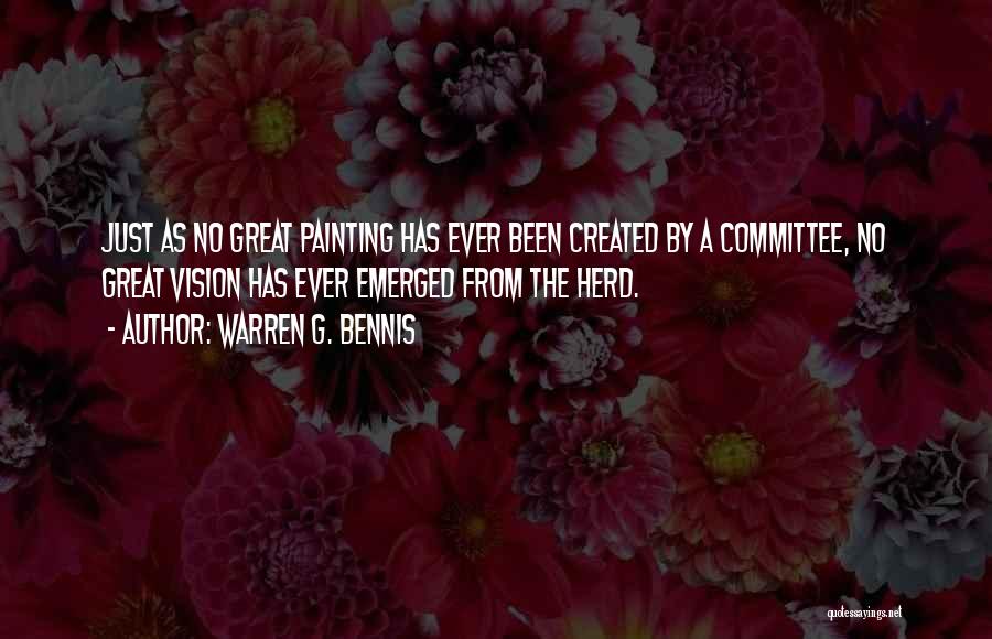 Warren G. Bennis Quotes: Just As No Great Painting Has Ever Been Created By A Committee, No Great Vision Has Ever Emerged From The