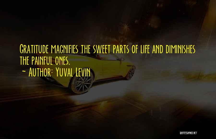 Yuval Levin Quotes: Gratitude Magnifies The Sweet Parts Of Life And Diminishes The Painful Ones.