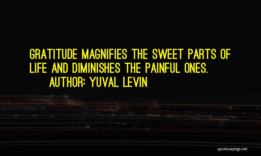 Yuval Levin Quotes: Gratitude Magnifies The Sweet Parts Of Life And Diminishes The Painful Ones.