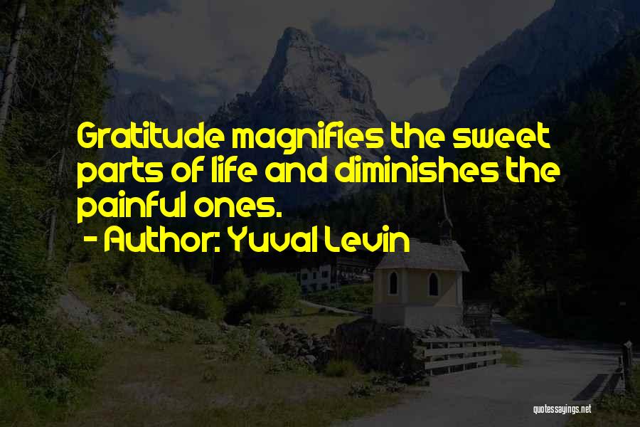 Yuval Levin Quotes: Gratitude Magnifies The Sweet Parts Of Life And Diminishes The Painful Ones.