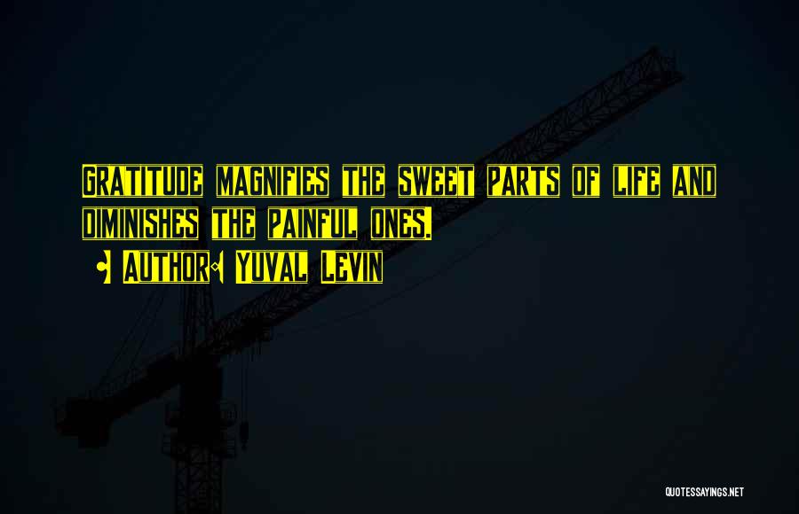 Yuval Levin Quotes: Gratitude Magnifies The Sweet Parts Of Life And Diminishes The Painful Ones.