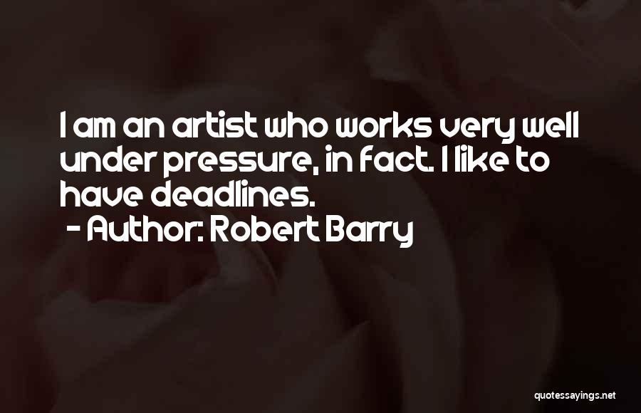 Robert Barry Quotes: I Am An Artist Who Works Very Well Under Pressure, In Fact. I Like To Have Deadlines.