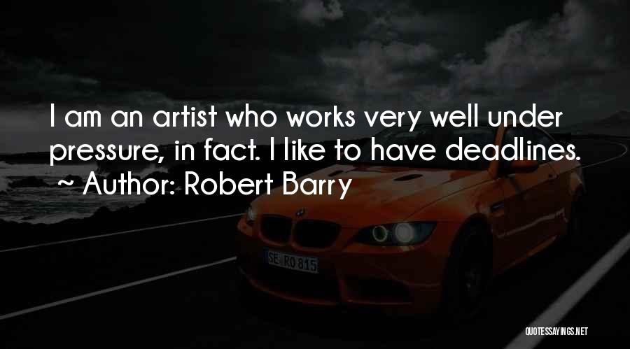 Robert Barry Quotes: I Am An Artist Who Works Very Well Under Pressure, In Fact. I Like To Have Deadlines.