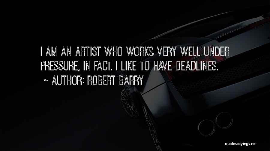 Robert Barry Quotes: I Am An Artist Who Works Very Well Under Pressure, In Fact. I Like To Have Deadlines.