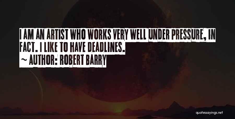 Robert Barry Quotes: I Am An Artist Who Works Very Well Under Pressure, In Fact. I Like To Have Deadlines.