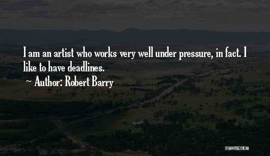 Robert Barry Quotes: I Am An Artist Who Works Very Well Under Pressure, In Fact. I Like To Have Deadlines.