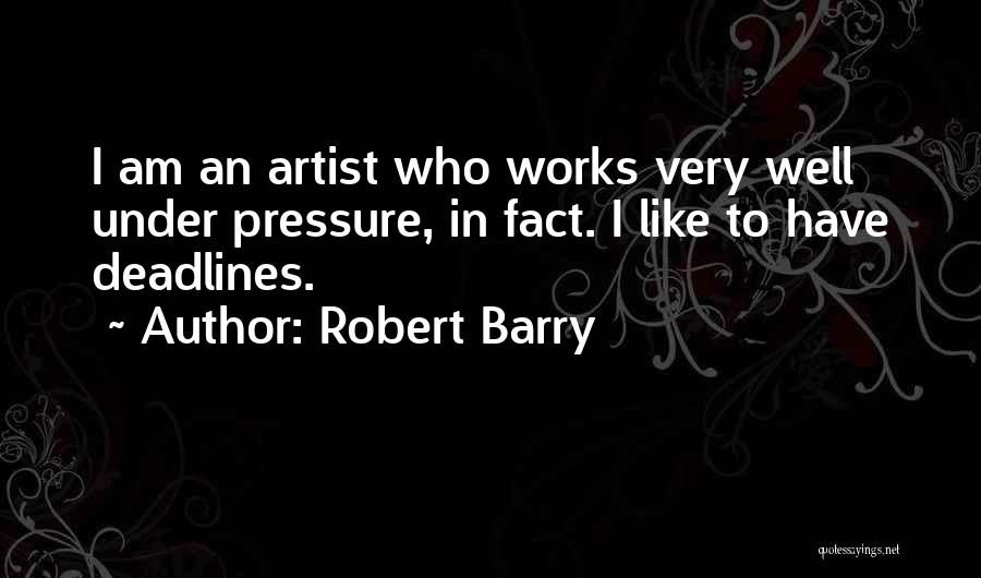 Robert Barry Quotes: I Am An Artist Who Works Very Well Under Pressure, In Fact. I Like To Have Deadlines.