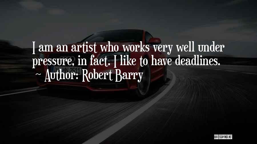 Robert Barry Quotes: I Am An Artist Who Works Very Well Under Pressure, In Fact. I Like To Have Deadlines.