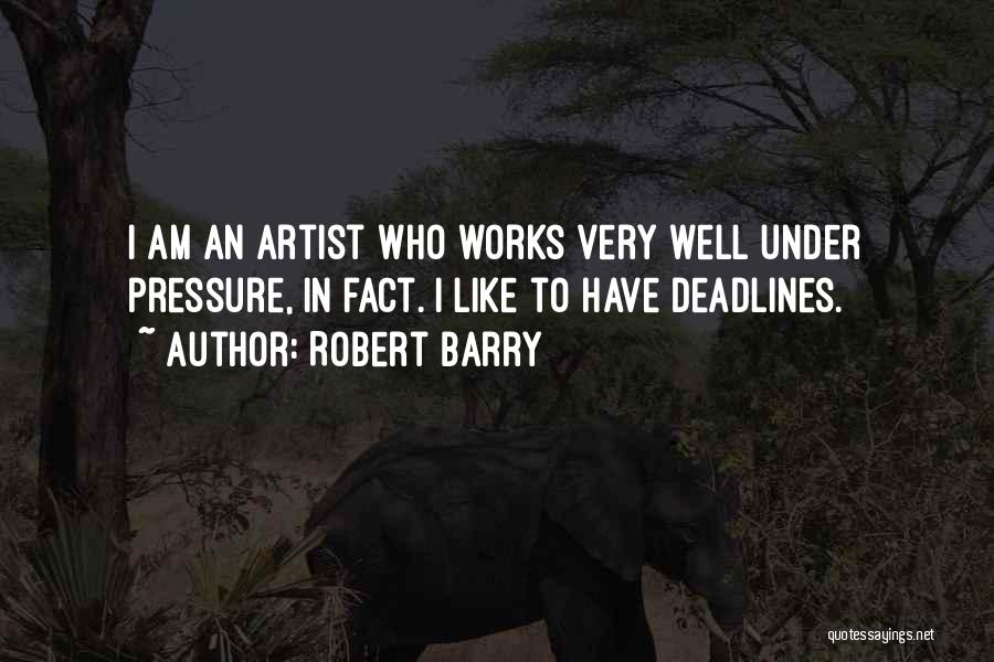 Robert Barry Quotes: I Am An Artist Who Works Very Well Under Pressure, In Fact. I Like To Have Deadlines.