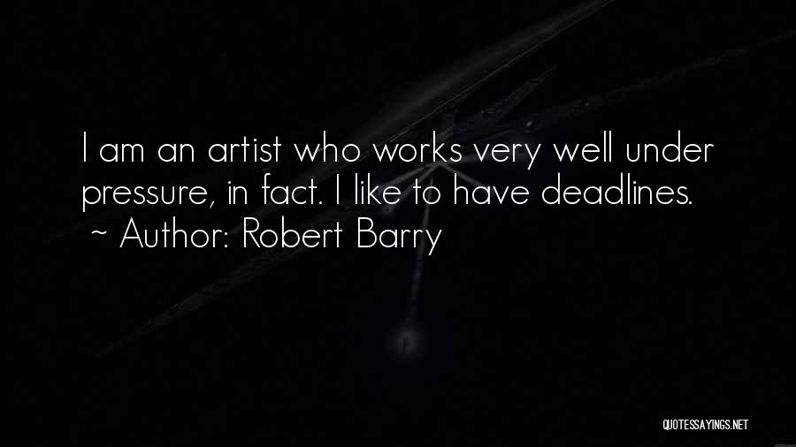 Robert Barry Quotes: I Am An Artist Who Works Very Well Under Pressure, In Fact. I Like To Have Deadlines.