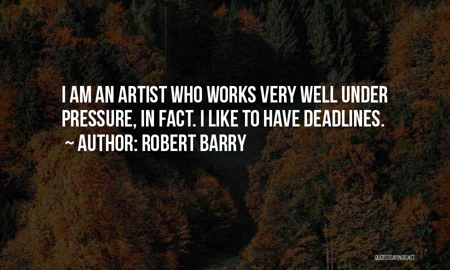 Robert Barry Quotes: I Am An Artist Who Works Very Well Under Pressure, In Fact. I Like To Have Deadlines.