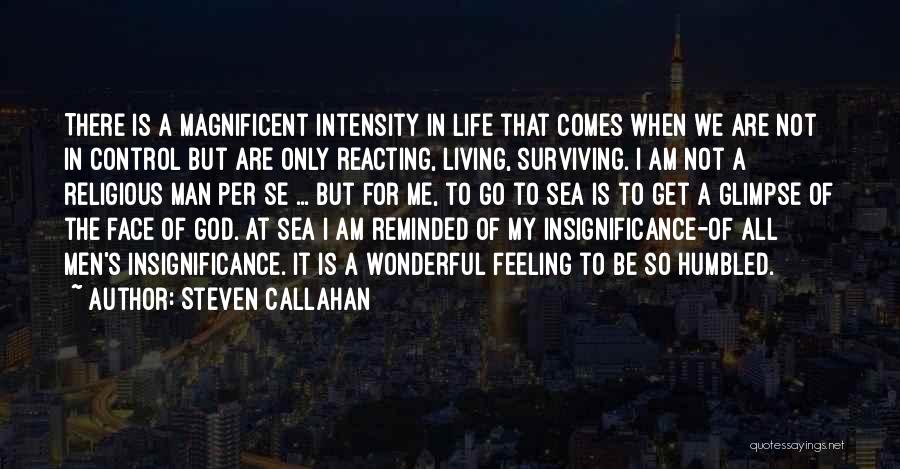 Steven Callahan Quotes: There Is A Magnificent Intensity In Life That Comes When We Are Not In Control But Are Only Reacting, Living,