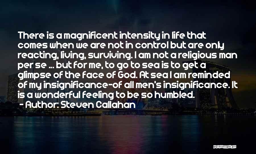 Steven Callahan Quotes: There Is A Magnificent Intensity In Life That Comes When We Are Not In Control But Are Only Reacting, Living,