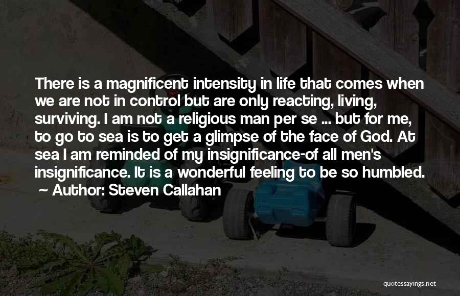 Steven Callahan Quotes: There Is A Magnificent Intensity In Life That Comes When We Are Not In Control But Are Only Reacting, Living,