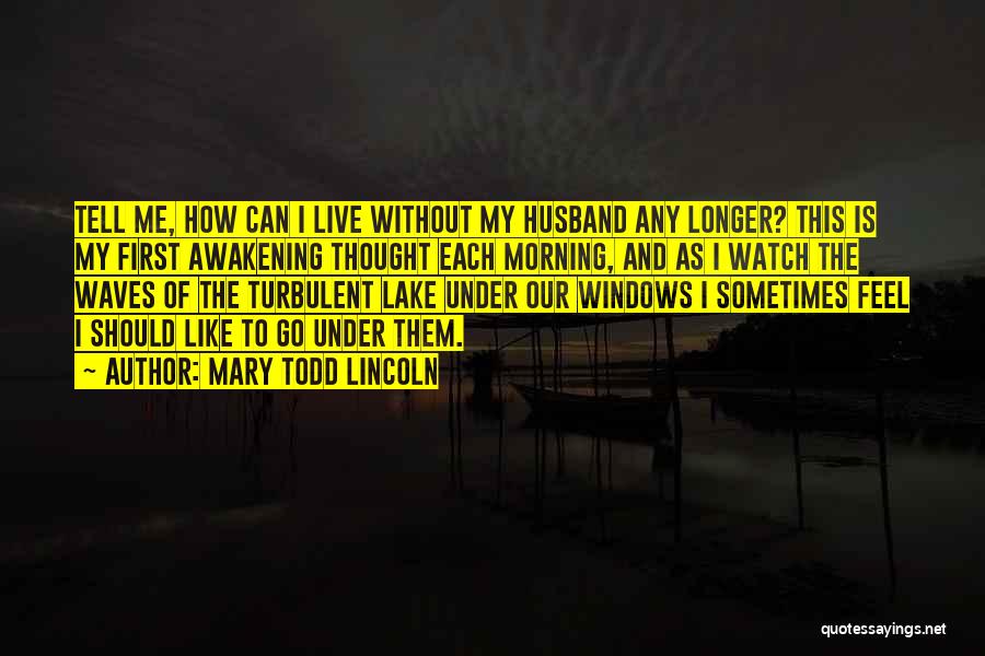 Mary Todd Lincoln Quotes: Tell Me, How Can I Live Without My Husband Any Longer? This Is My First Awakening Thought Each Morning, And