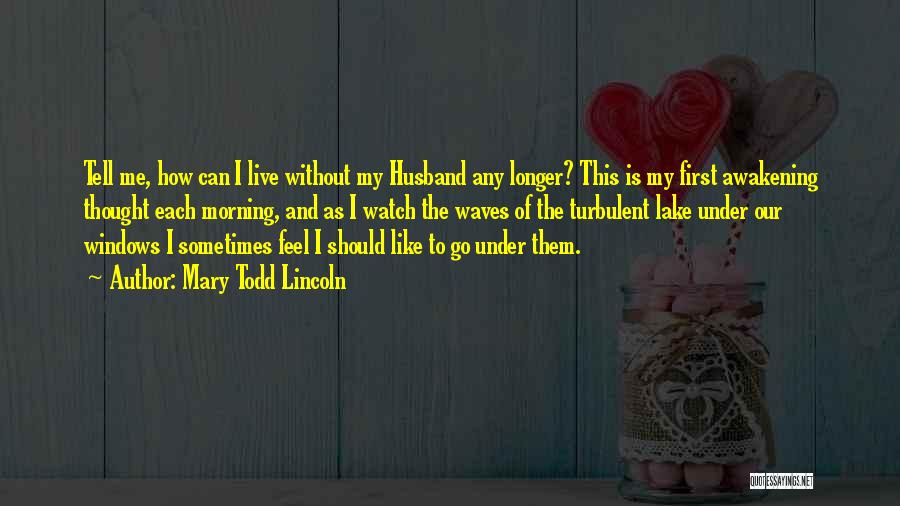 Mary Todd Lincoln Quotes: Tell Me, How Can I Live Without My Husband Any Longer? This Is My First Awakening Thought Each Morning, And
