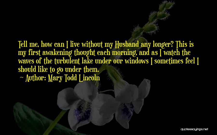Mary Todd Lincoln Quotes: Tell Me, How Can I Live Without My Husband Any Longer? This Is My First Awakening Thought Each Morning, And