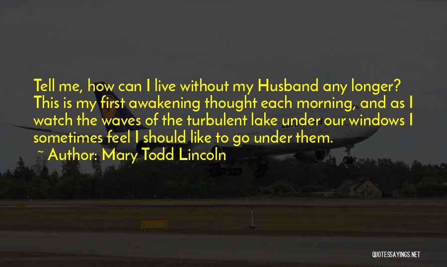 Mary Todd Lincoln Quotes: Tell Me, How Can I Live Without My Husband Any Longer? This Is My First Awakening Thought Each Morning, And