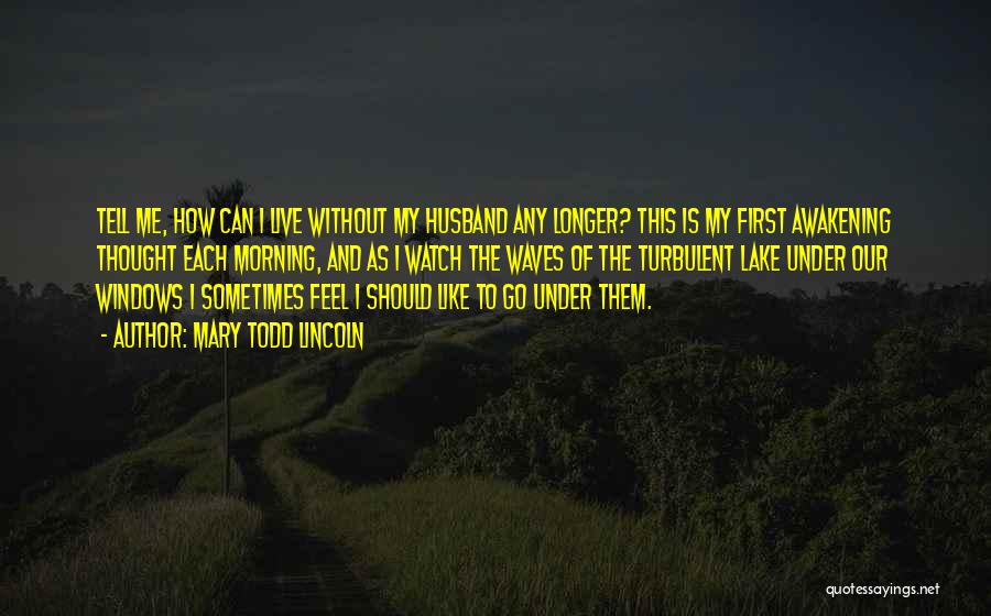 Mary Todd Lincoln Quotes: Tell Me, How Can I Live Without My Husband Any Longer? This Is My First Awakening Thought Each Morning, And