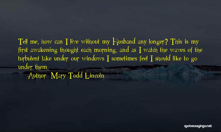 Mary Todd Lincoln Quotes: Tell Me, How Can I Live Without My Husband Any Longer? This Is My First Awakening Thought Each Morning, And