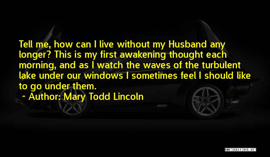Mary Todd Lincoln Quotes: Tell Me, How Can I Live Without My Husband Any Longer? This Is My First Awakening Thought Each Morning, And