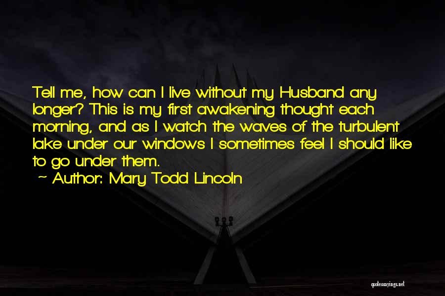 Mary Todd Lincoln Quotes: Tell Me, How Can I Live Without My Husband Any Longer? This Is My First Awakening Thought Each Morning, And