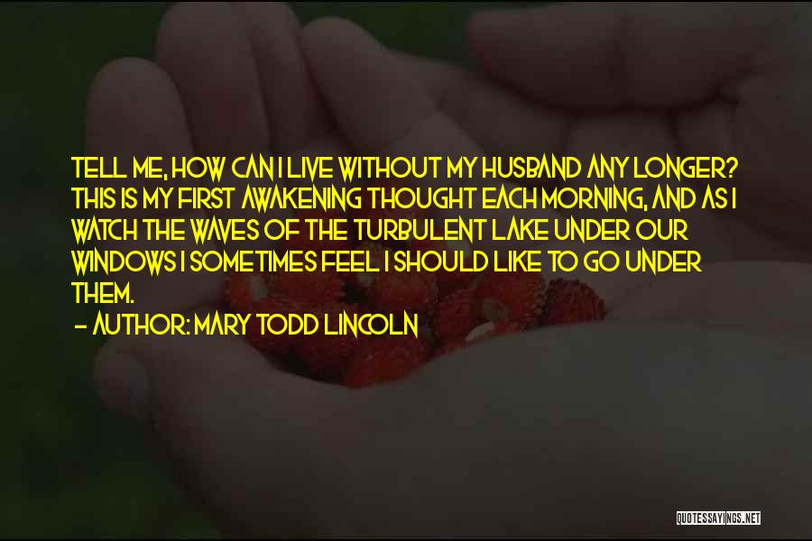 Mary Todd Lincoln Quotes: Tell Me, How Can I Live Without My Husband Any Longer? This Is My First Awakening Thought Each Morning, And