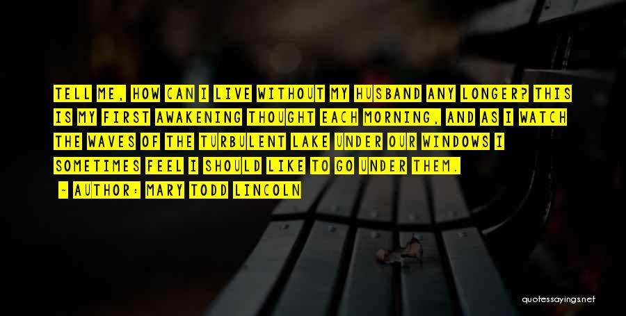 Mary Todd Lincoln Quotes: Tell Me, How Can I Live Without My Husband Any Longer? This Is My First Awakening Thought Each Morning, And