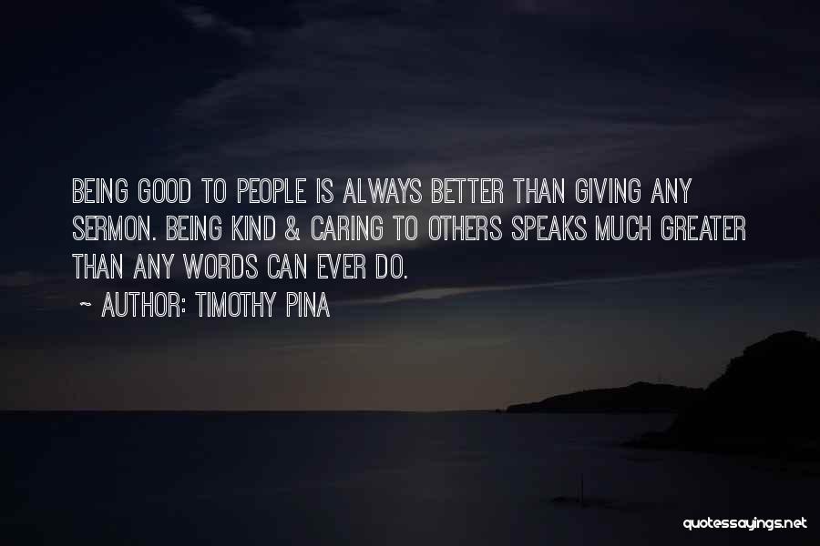 Timothy Pina Quotes: Being Good To People Is Always Better Than Giving Any Sermon. Being Kind & Caring To Others Speaks Much Greater