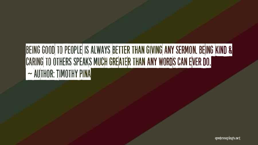 Timothy Pina Quotes: Being Good To People Is Always Better Than Giving Any Sermon. Being Kind & Caring To Others Speaks Much Greater