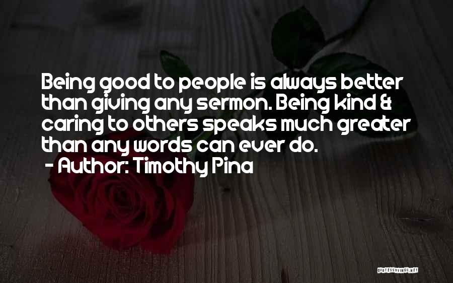 Timothy Pina Quotes: Being Good To People Is Always Better Than Giving Any Sermon. Being Kind & Caring To Others Speaks Much Greater