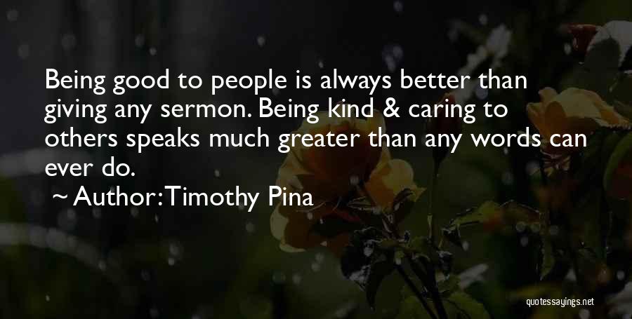 Timothy Pina Quotes: Being Good To People Is Always Better Than Giving Any Sermon. Being Kind & Caring To Others Speaks Much Greater