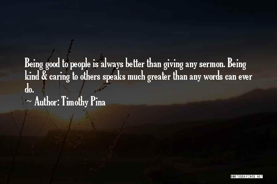 Timothy Pina Quotes: Being Good To People Is Always Better Than Giving Any Sermon. Being Kind & Caring To Others Speaks Much Greater