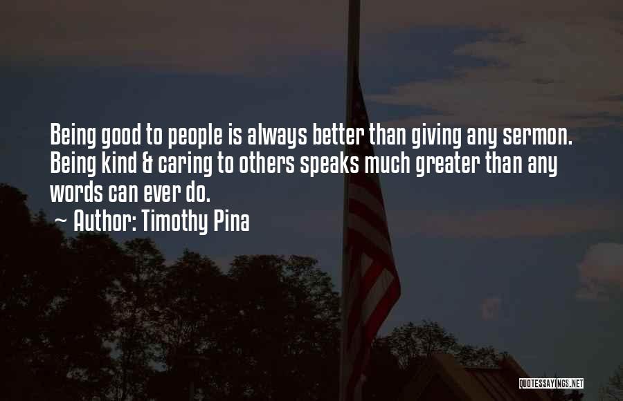 Timothy Pina Quotes: Being Good To People Is Always Better Than Giving Any Sermon. Being Kind & Caring To Others Speaks Much Greater