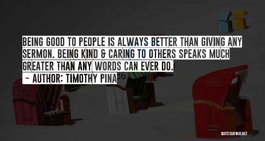 Timothy Pina Quotes: Being Good To People Is Always Better Than Giving Any Sermon. Being Kind & Caring To Others Speaks Much Greater