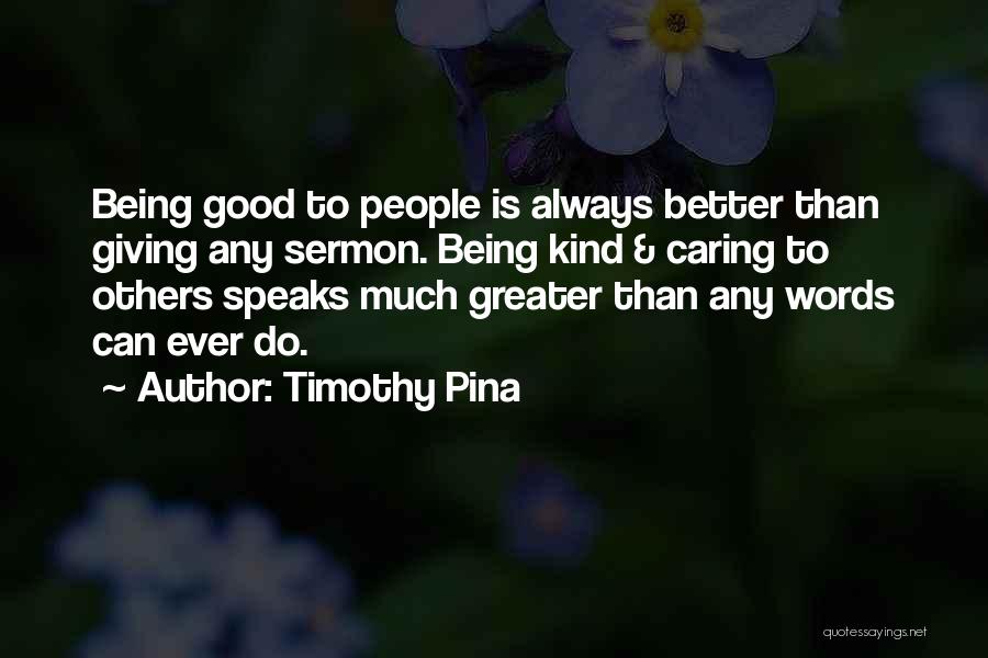 Timothy Pina Quotes: Being Good To People Is Always Better Than Giving Any Sermon. Being Kind & Caring To Others Speaks Much Greater