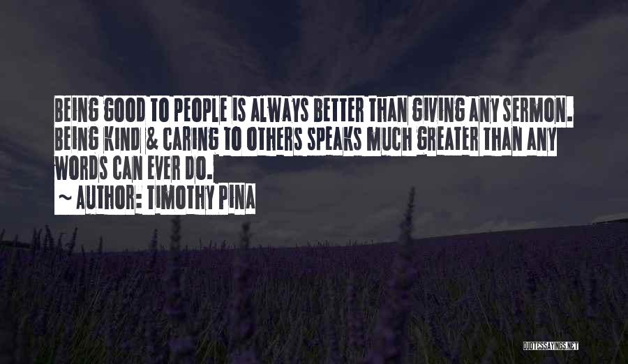 Timothy Pina Quotes: Being Good To People Is Always Better Than Giving Any Sermon. Being Kind & Caring To Others Speaks Much Greater