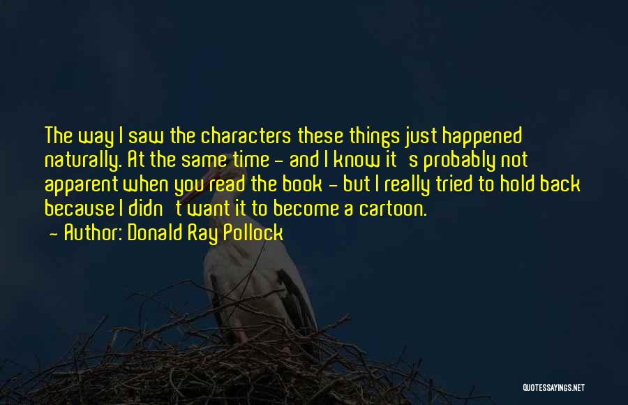 Donald Ray Pollock Quotes: The Way I Saw The Characters These Things Just Happened Naturally. At The Same Time - And I Know It's