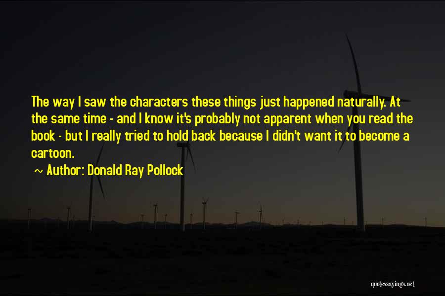 Donald Ray Pollock Quotes: The Way I Saw The Characters These Things Just Happened Naturally. At The Same Time - And I Know It's