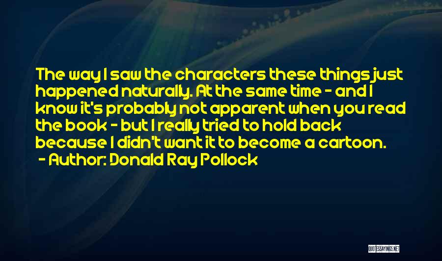 Donald Ray Pollock Quotes: The Way I Saw The Characters These Things Just Happened Naturally. At The Same Time - And I Know It's