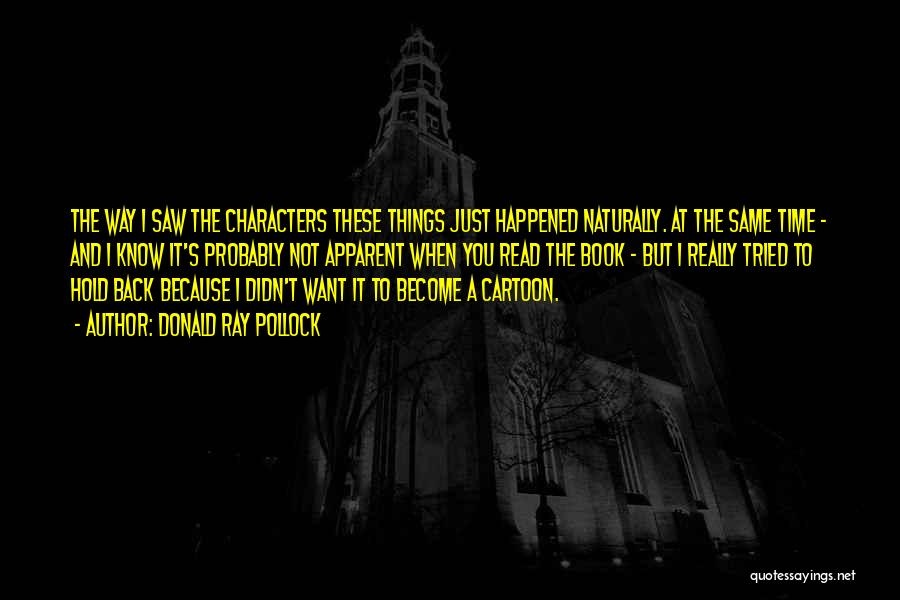Donald Ray Pollock Quotes: The Way I Saw The Characters These Things Just Happened Naturally. At The Same Time - And I Know It's