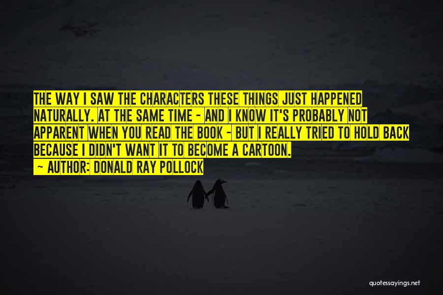 Donald Ray Pollock Quotes: The Way I Saw The Characters These Things Just Happened Naturally. At The Same Time - And I Know It's