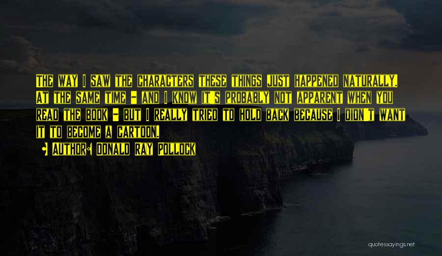 Donald Ray Pollock Quotes: The Way I Saw The Characters These Things Just Happened Naturally. At The Same Time - And I Know It's